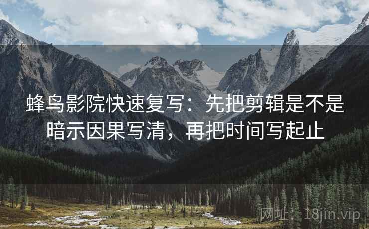 蜂鸟影院快速复写：先把剪辑是不是暗示因果写清，再把时间写起止