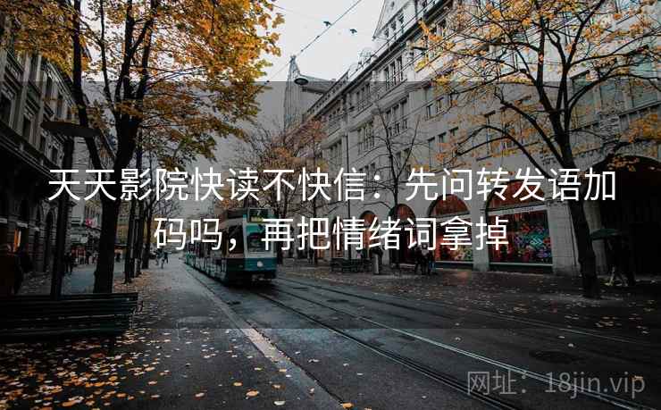 天天影院快读不快信：先问转发语加码吗，再把情绪词拿掉