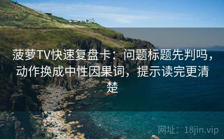 菠萝TV快速复盘卡：问题标题先判吗，动作换成中性因果词，提示读完更清楚
