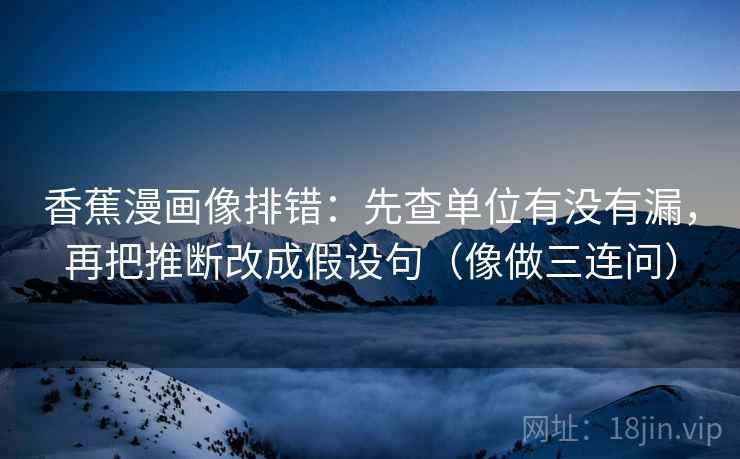 香蕉漫画像排错：先查单位有没有漏，再把推断改成假设句（像做三连问）
