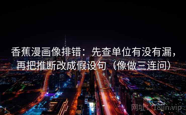 香蕉漫画像排错：先查单位有没有漏，再把推断改成假设句（像做三连问）