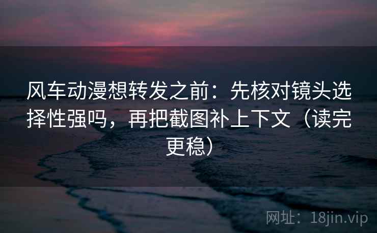 风车动漫想转发之前：先核对镜头选择性强吗，再把截图补上下文（读完更稳）