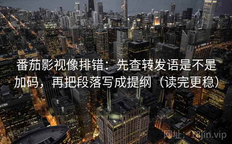 番茄影视像排错:先查转发语是不是加码,再把段落写成提纲(读完更稳) 番茄影视像排错:先查转发语是不是加码,再把段落写成提纲(读完更稳)