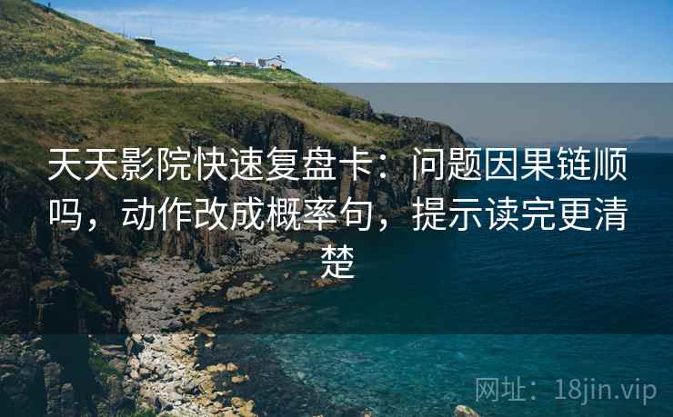 天天影院快速复盘卡：问题因果链顺吗，动作改成概率句，提示读完更清楚