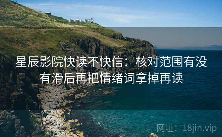 星辰影院快读不快信：核对范围有没有滑后再把情绪词拿掉再读