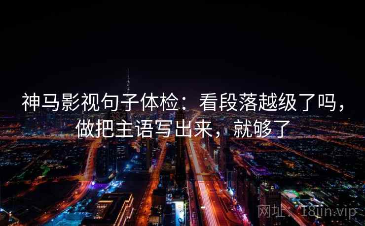 神马影视句子体检：看段落越级了吗，做把主语写出来，就够了