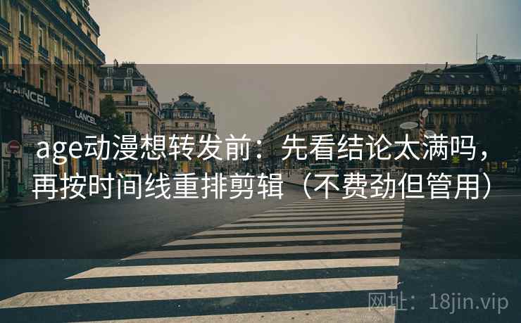 age动漫想转发前：先看结论太满吗，再按时间线重排剪辑（不费劲但管用）