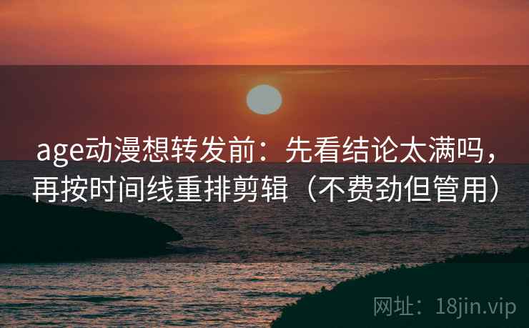 age动漫想转发前：先看结论太满吗，再按时间线重排剪辑（不费劲但管用）