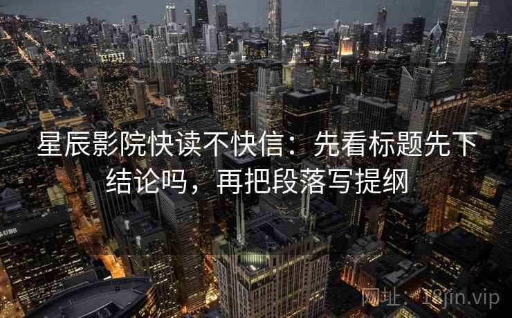 星辰影院快读不快信：先看标题先下结论吗，再把段落写提纲