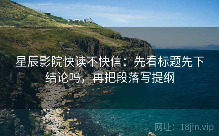 星辰影院快读不快信：先看标题先下结论吗，再把段落写提纲