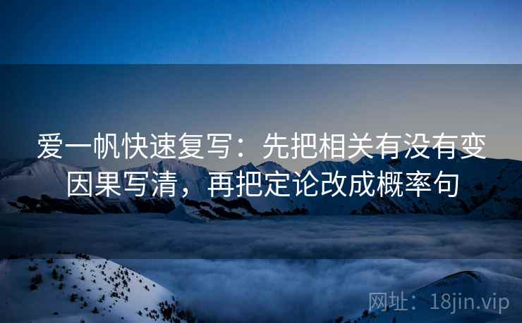 爱一帆快速复写：先把相关有没有变因果写清，再把定论改成概率句