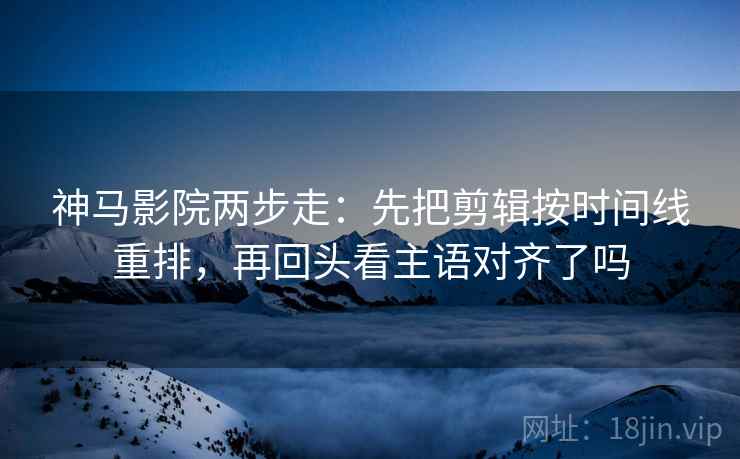 神马影院两步走：先把剪辑按时间线重排，再回头看主语对齐了吗