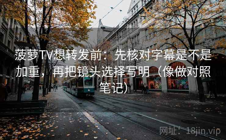 菠萝TV想转发前：先核对字幕是不是加重，再把镜头选择写明（像做对照笔记）