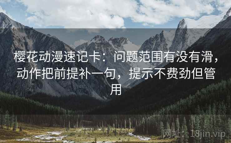 樱花动漫速记卡：问题范围有没有滑，动作把前提补一句，提示不费劲但管用