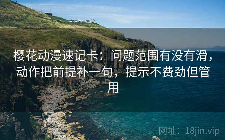 樱花动漫速记卡：问题范围有没有滑，动作把前提补一句，提示不费劲但管用