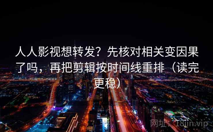 人人影视想转发？先核对相关变因果了吗，再把剪辑按时间线重排（读完更稳）