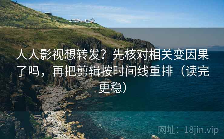 人人影视想转发？先核对相关变因果了吗，再把剪辑按时间线重排（读完更稳）