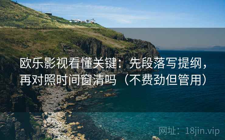欧乐影视看懂关键：先段落写提纲，再对照时间窗清吗（不费劲但管用）