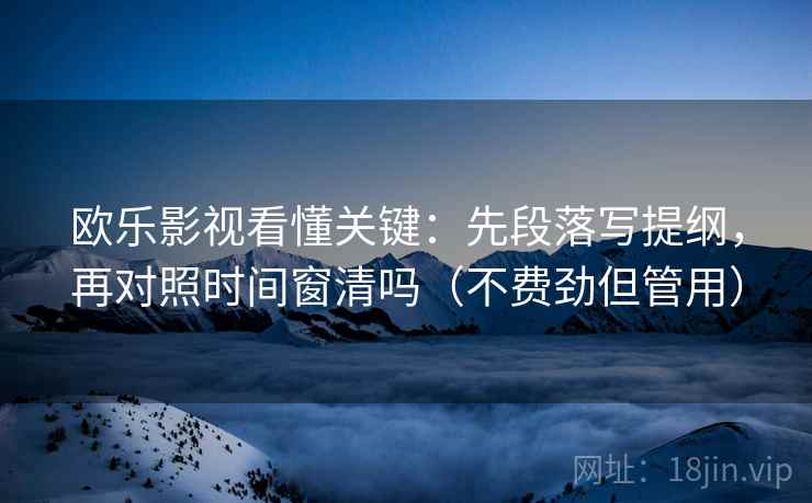 欧乐影视看懂关键：先段落写提纲，再对照时间窗清吗（不费劲但管用）