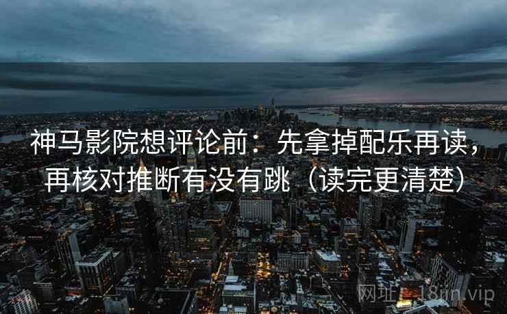 神马影院想评论前：先拿掉配乐再读，再核对推断有没有跳（读完更清楚）