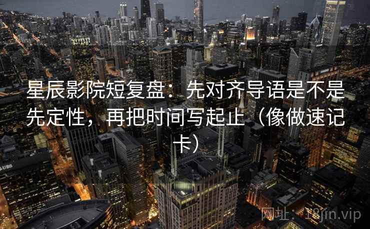星辰影院短复盘:先对齐导语是不是先定性,再把时间写起止(像做速记卡) 星辰影院短复盘:先对齐导语是不是先定性,再把时间写起止(像做速记卡)