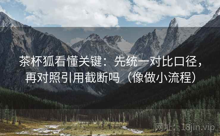 茶杯狐看懂关键:先统一对比口径,再对照引用截断吗(像做小流程) 茶杯狐看懂关键:先统一对比口径,再对照引用截断吗(像做小流程)