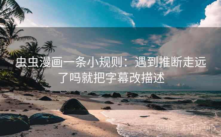 虫虫漫画一条小规则：遇到推断走远了吗就把字幕改描述