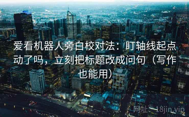 爱看机器人旁白校对法：盯轴线起点动了吗，立刻把标题改成问句（写作也能用）