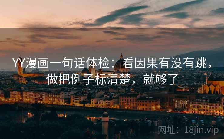YY漫画一句话体检:看因果有没有跳,做把例子标清楚,就够了 YY漫画一句话体检:看因果有没有跳,做把例子标清楚,就够了