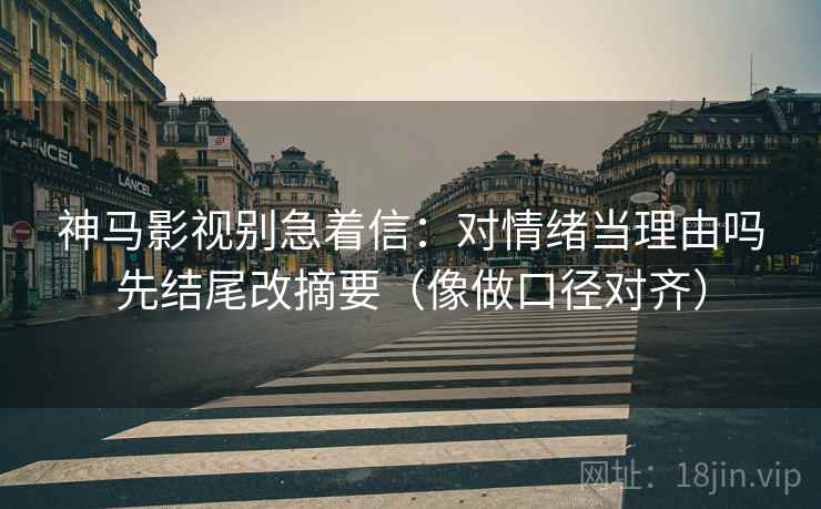 神马影视别急着信：对情绪当理由吗先结尾改摘要（像做口径对齐）