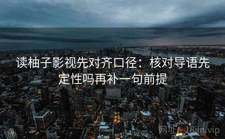 读柚子影视先对齐口径：核对导语先定性吗再补一句前提