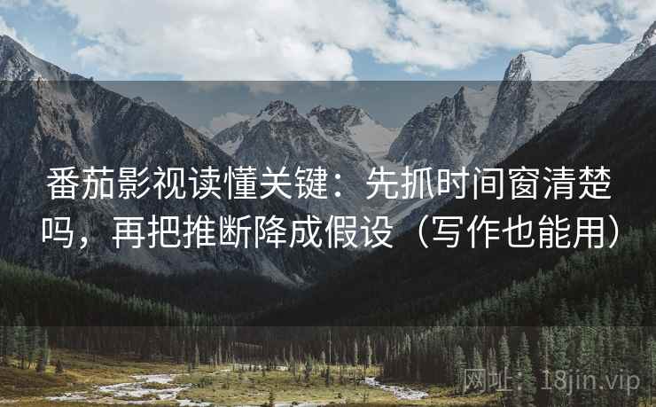 番茄影视读懂关键：先抓时间窗清楚吗，再把推断降成假设（写作也能用）