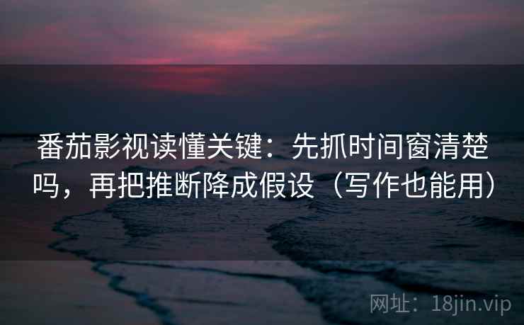 番茄影视读懂关键：先抓时间窗清楚吗，再把推断降成假设（写作也能用）