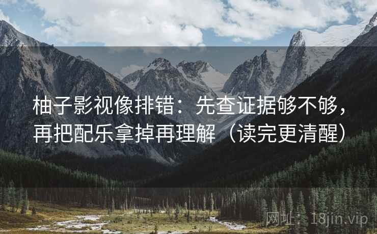 柚子影视像排错：先查证据够不够，再把配乐拿掉再理解（读完更清醒）