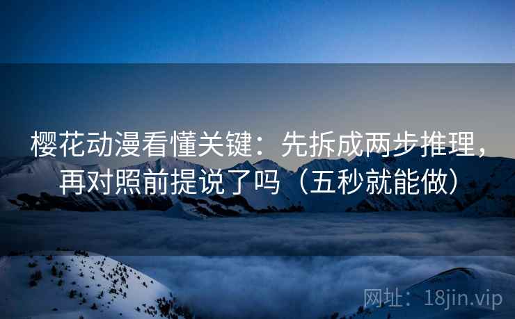 樱花动漫看懂关键：先拆成两步推理，再对照前提说了吗（五秒就能做）