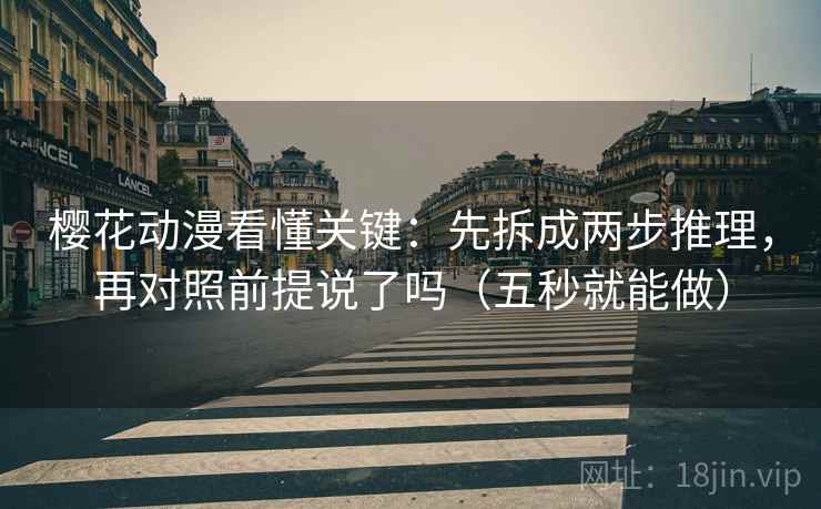 樱花动漫看懂关键：先拆成两步推理，再对照前提说了吗（五秒就能做）